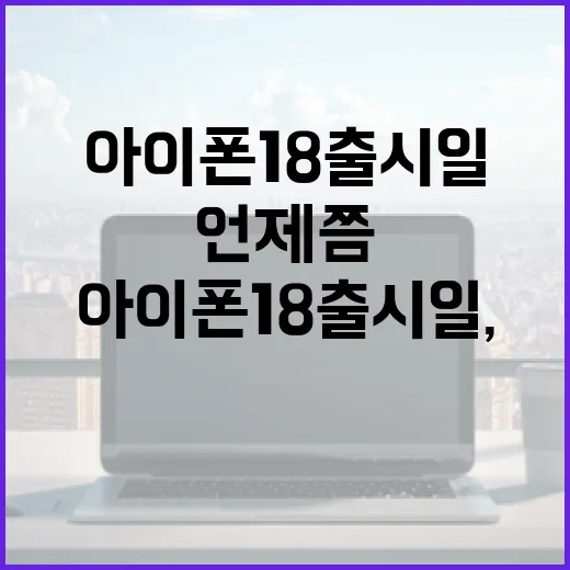 아이폰 18 출시일, 언제쯤 만나볼 수 있을까? - 요약