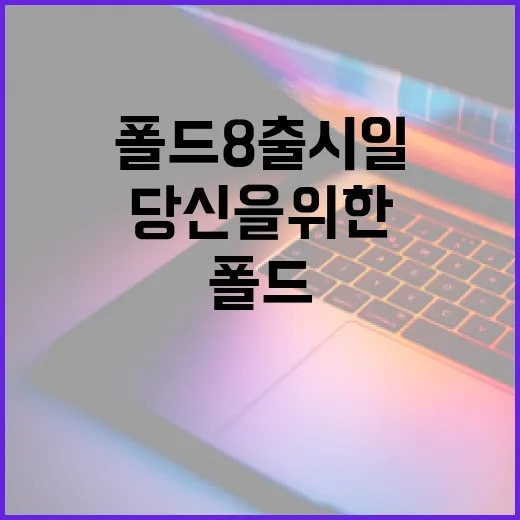 폴드8 출시일을 기다리는 당신을 위한 가이드 - 요약