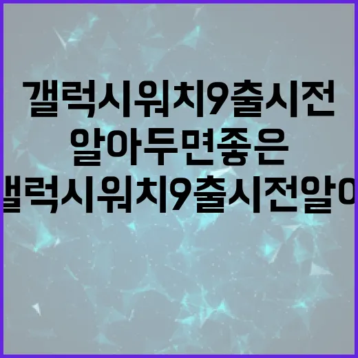 갤럭시 워치9 출시 전 알아두면 좋은 것들 - 요약