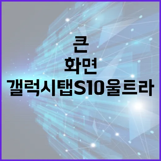 갤럭시탭S10울트라 제대로 고르는 방법, 화면 큰 태블릿이 필요한 사람 기준으로 - 요약