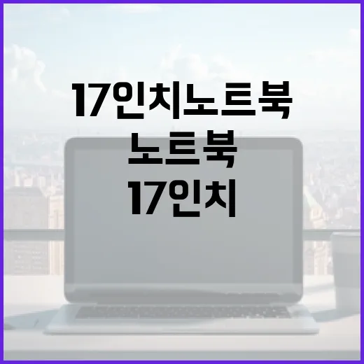 17인치노트북 고르려면 이렇게 보세요: 화면 크기보다 먼저 확인할 것들 - 요약