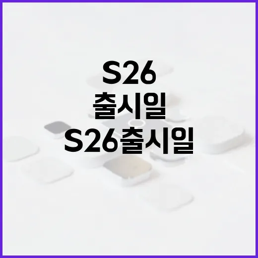 s26 출시일 확인하려면 이렇게 보세요: 발표일·판매일·구매 타이밍 - 요약