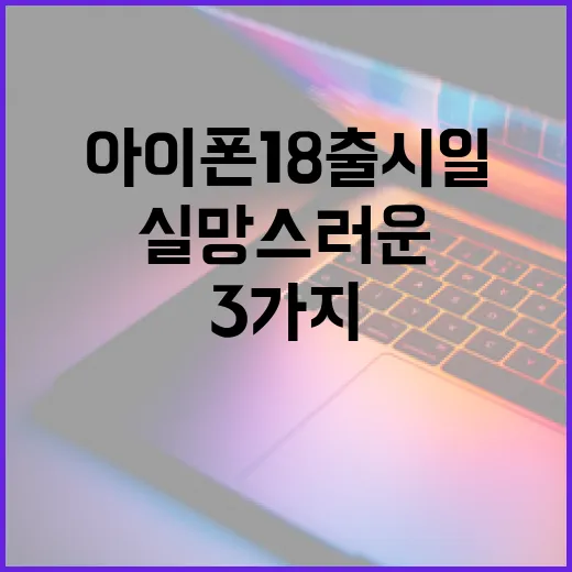 아이폰 18 출시일 기다리기 전에 봐야 할 3가지 실망스러운 점 - 요약