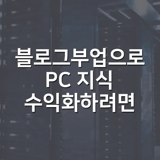 블로그부업으로 PC 지식 수익화하려면 이렇게 시작하세요 - 요약