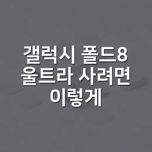 갤럭시 폴드8 울트라 사려면 이렇게 따져보면 됩니다 - 요약