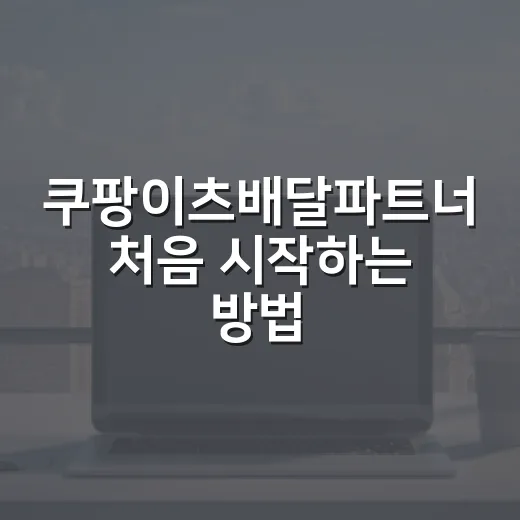 쿠팡이츠배달파트너 처음 시작하는 방법, 준비물부터 앱 세팅까지 - 요약
