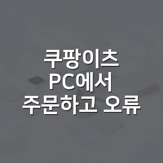 쿠팡이츠 PC에서 주문하고 오류 줄이는 방법 - 요약