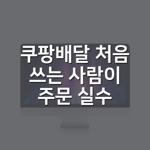 쿠팡배달 처음 쓰는 사람이 주문 실수 줄이는 방법 - 요약