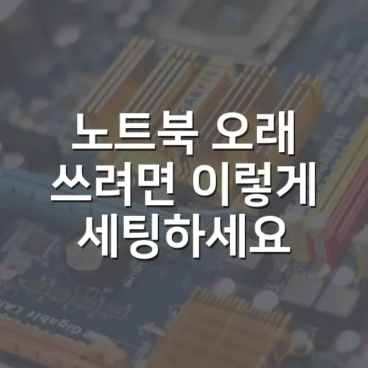 노트북 오래 쓰려면 이렇게 세팅하세요: 발열, 배터리, 윈도우 최적화 방법 - 요약