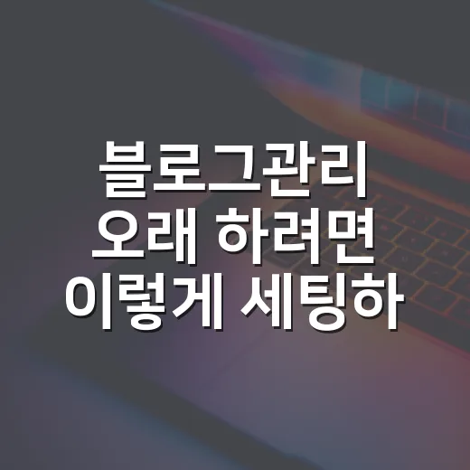 블로그관리 오래 하려면 이렇게 세팅하는 방법 - 요약