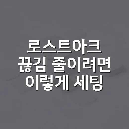 로스트아크 끊김 줄이려면 이렇게 세팅하는 방법 - 요약
