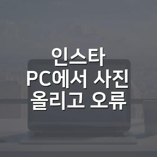 인스타 PC에서 사진 올리고 오류 줄이는 방법 - 요약