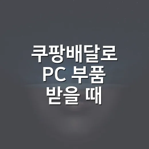 쿠팡배달로 PC 부품 받을 때 파손과 오배송 줄이는 방법 - 요약