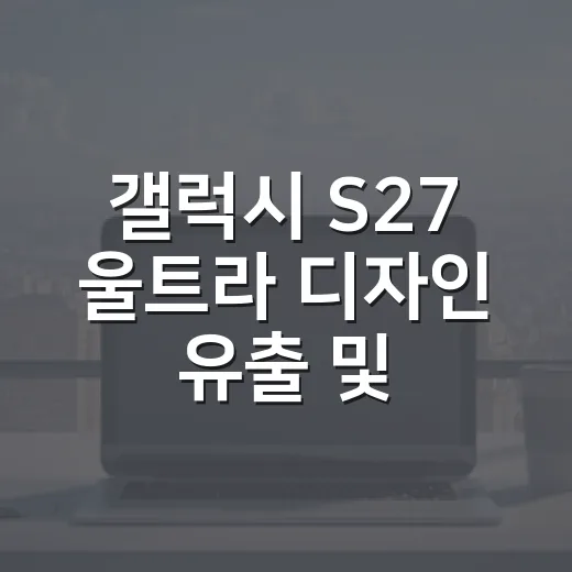 갤럭시 S27 울트라 디자인 유출 및 출시일 스펙, 기다릴지 판단하는 방법