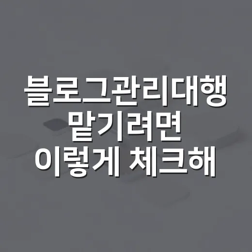 블로그관리대행 맡기려면 이렇게 체크해야 합니다 - 요약