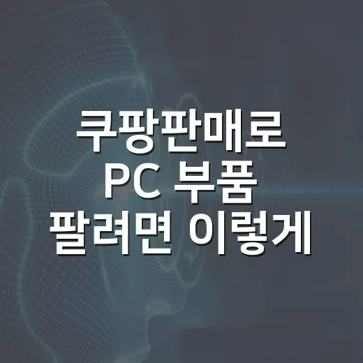 쿠팡판매로 PC 부품 팔려면 이렇게 준비하면 덜 꼬입니다 - 요약