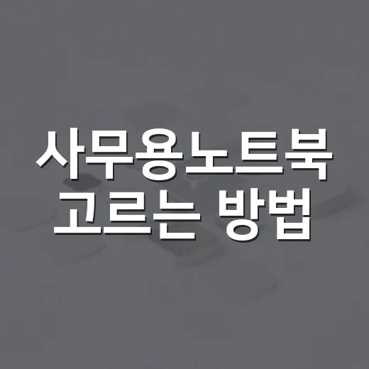 사무용노트북 고르는 방법, 오래 써도 답답하지 않으려면 이렇게 - 요약