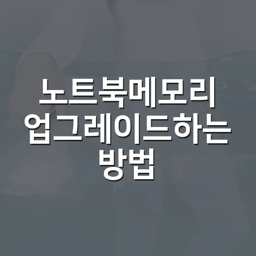 노트북메모리 업그레이드하는 방법, 체감 차이 내려면 이렇게 고르세요 - 요약