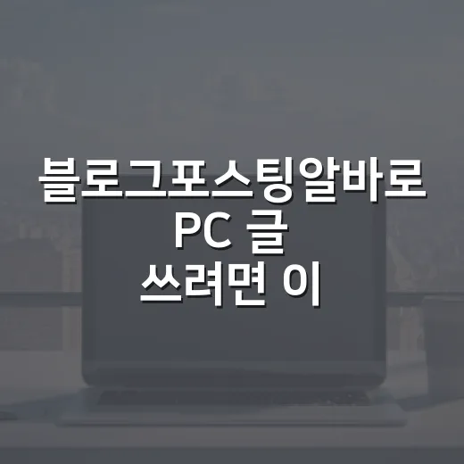 블로그포스팅알바로 PC 글 쓰려면 이렇게 시작하는 방법 - 요약