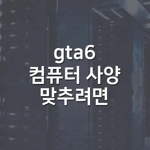 gta6 컴퓨터 사양 맞추려면 이렇게 보세요 - 요약