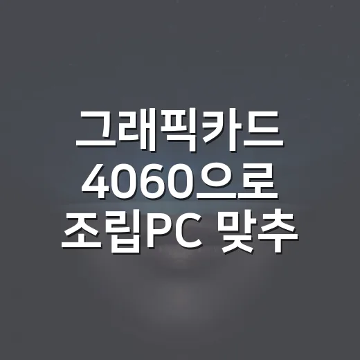 그래픽카드 4060으로 조립PC 맞추는 방법, 체감 기준으로 보는 세팅 가이드 - 요약