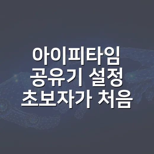 아이피타임 공유기 설정 초보자가 처음 잡을 때 이렇게 하면 덜 헤맵니다 - 요약
