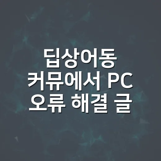 딥상어동 커뮤에서 PC 오류 해결 글 제대로 찾는 방법 - 요약
