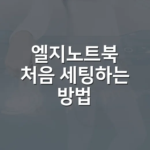 엘지노트북 처음 세팅하는 방법, 체감 속도와 발열까지 잡는 순서 - 요약