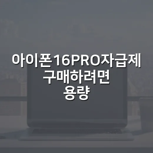아이폰16PRO자급제 구매하려면 용량·통신사·세팅을 이렇게 보세요 - 요약