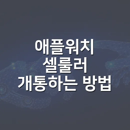 애플워치 셀룰러 개통하는 방법, 실패 줄이려면 이렇게 확인하세요 - 요약