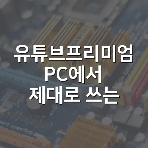 유튜브프리미엄 PC에서 제대로 쓰는 방법, 돈값 나는지 판단하려면 이렇게 보세요 - 요약
