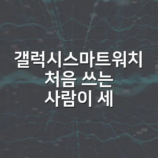 갤럭시스마트워치 처음 쓰는 사람이 세팅할 때 놓치기 쉬운 방법 - 요약