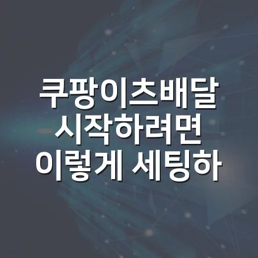 쿠팡이츠배달 시작하려면 이렇게 세팅하세요 - 요약