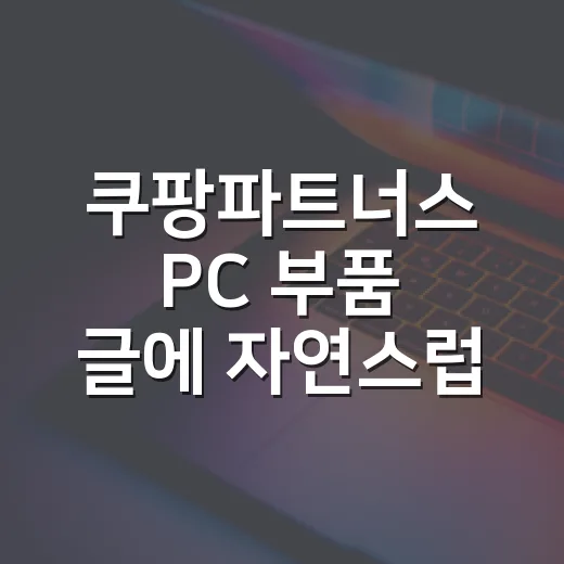 쿠팡파트너스 PC 부품 글에 자연스럽게 넣는 방법 - 요약