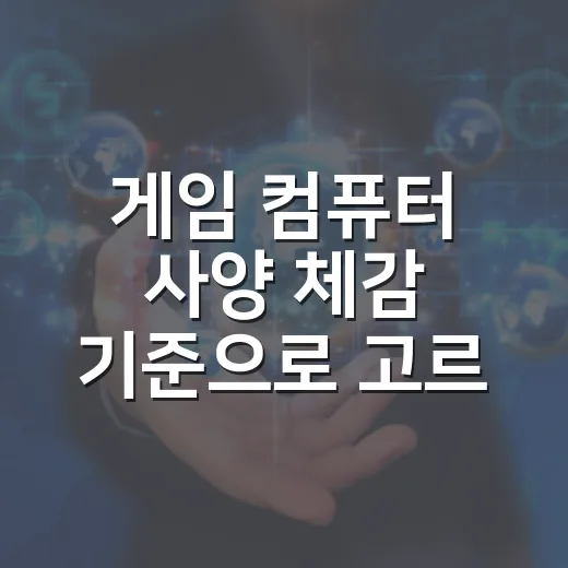 게임 컴퓨터 사양 체감 기준으로 고르는 방법 - 요약