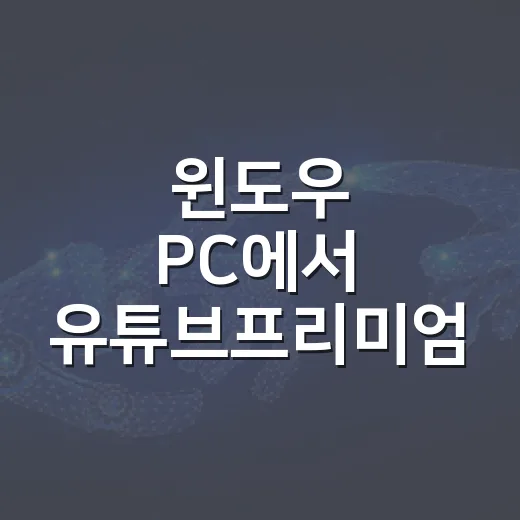 윈도우 PC에서 유튜브프리미엄 제대로 쓰는 방법 - 요약