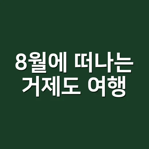 8월에 떠나는 거제도 여행, 이렇게 즐겨보세요! - 요약