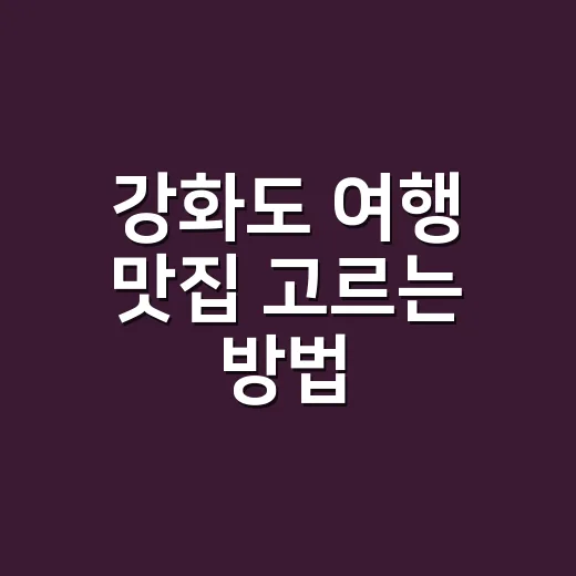 강화도 여행 맛집 고르는 방법, 동선 꼬이지 않게 먹으려면 이렇게 - 요약