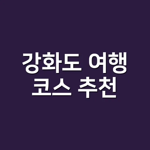강화도 여행 코스 추천, 초보자는 동선부터 이렇게 잡으면 덜 헤맵니다 - 요약