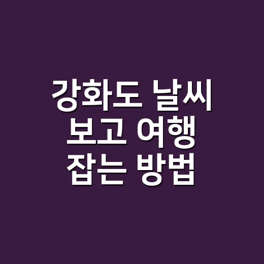 강화도 날씨 보고 여행 잡는 방법, 초보자는 이렇게 움직이면 덜 고생합니다 - 요약