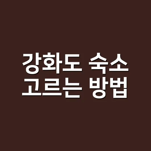 강화도 숙소 고르는 방법, 초보자는 위치부터 이렇게 잡으면 덜 헤맵니다 - 요약