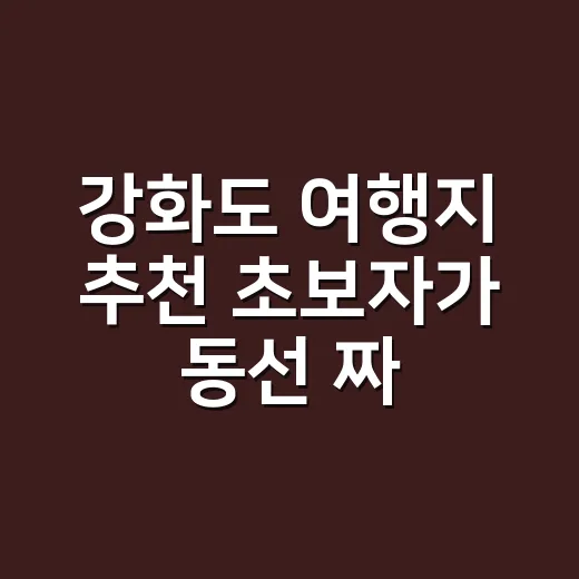 강화도 여행지 추천 초보자가 동선 짜는 방법 - 요약