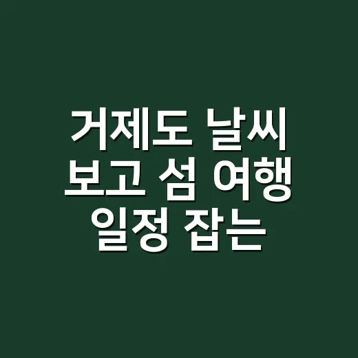 거제도 날씨 보고 섬 여행 일정 잡는 방법 - 요약