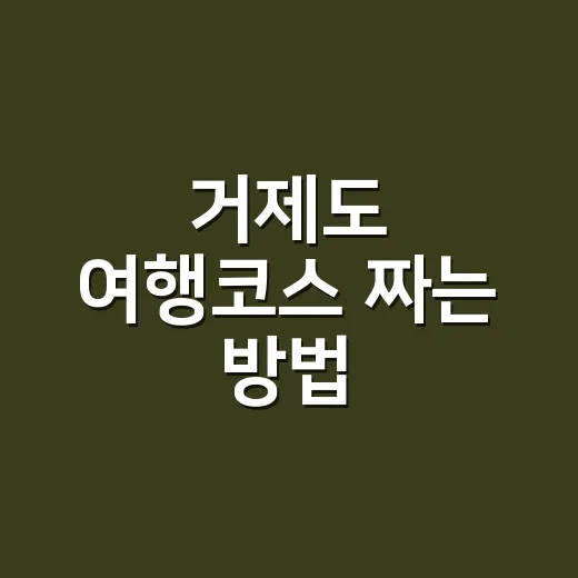 거제도 여행코스 짜는 방법, 배 시간부터 잡아야 덜 헤맨다 - 요약