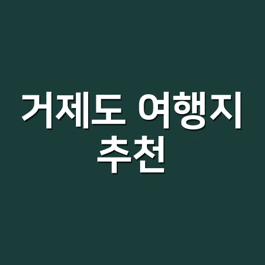 거제도 여행지 추천, 배편부터 잡고 동선 짜는 방법 - 요약