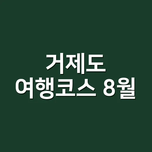 거제도 여행코스 8월, 배편부터 잡고 2박 3일 도는 방법 - 요약