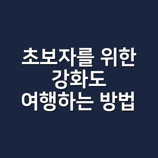 초보자를 위한 강화도 여행하는 방법, 배 시간보다 다리와 섬 안 동선을 먼저 잡으세요 - 요약