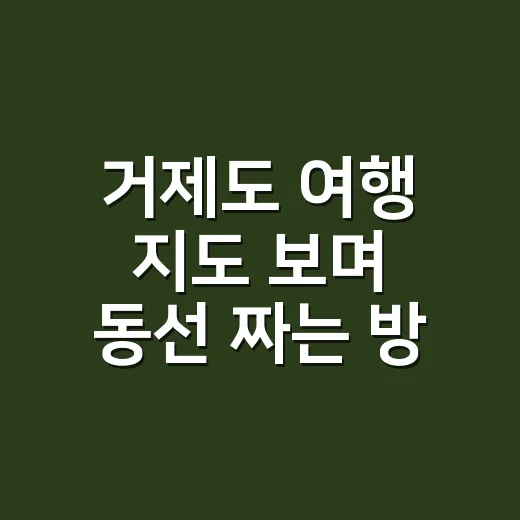 거제도 여행 지도 보며 동선 짜는 방법, 항구부터 잡아야 덜 헤맨다 - 요약