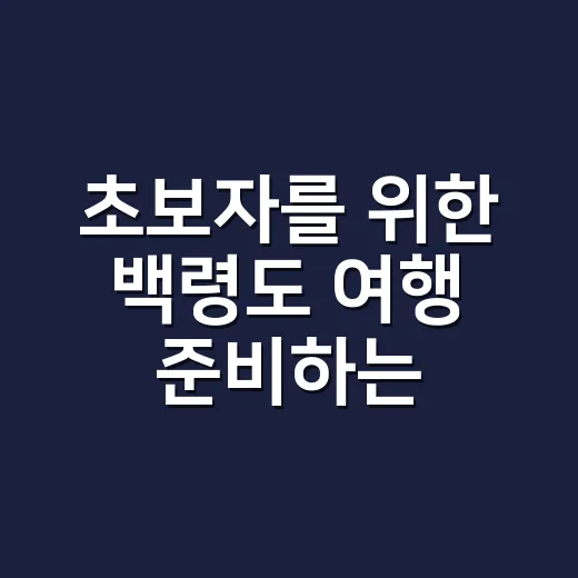 초보자를 위한 백령도 여행 준비하는 방법, 배편부터 동선까지 - 요약