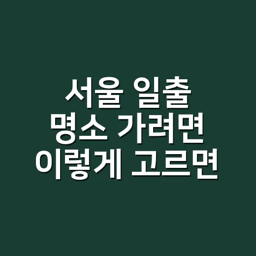 서울 일출 명소 가려면 이렇게 고르면 실패가 적습니다 - 요약